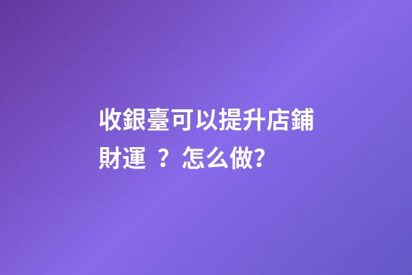 收銀臺可以提升店鋪財運？怎么做？